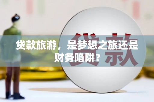 莱西贷款旅游，是梦想之旅还是财务陷阱？