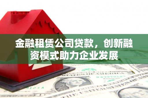 莱西金融租赁公司贷款，创新融资模式助力企业发展