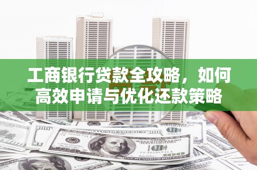 莱西工商银行贷款全攻略，如何高效申请与优化还款策略