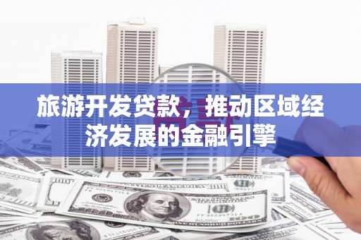 莱西旅游开发贷款，推动区域经济发展的金融引擎