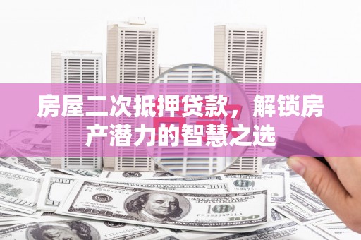 莱西房屋二次抵押贷款，解锁房产潜力的智慧之选