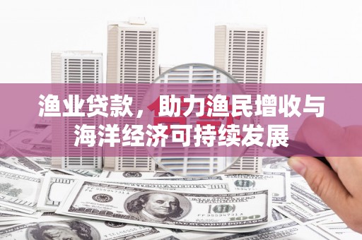 莱西渔业贷款，助力渔民增收与海洋经济可持续发展