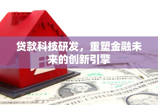 莱西贷款科技研发，重塑金融未来的创新引擎