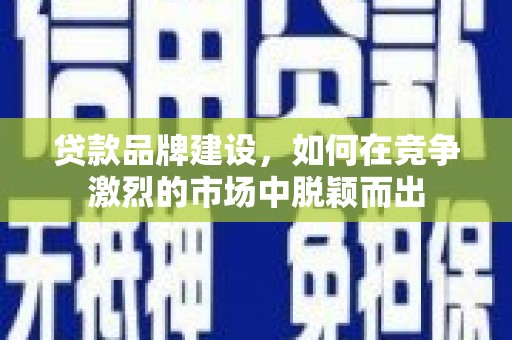 莱西贷款品牌建设，如何在竞争激烈的市场中脱颖而出