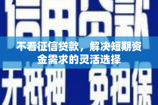莱西不看征信贷款，解决短期资金需求的灵活选择
