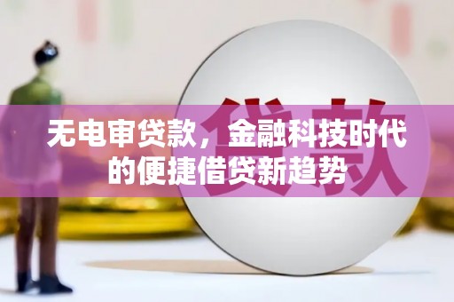 莱西无电审贷款，金融科技时代的便捷借贷新趋势