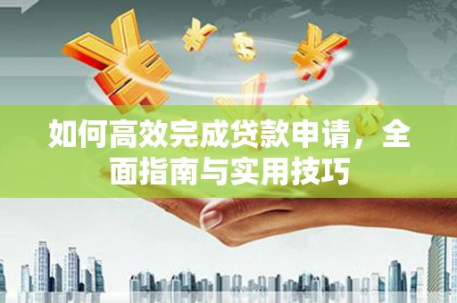 莱西如何高效完成贷款申请，全面指南与实用技巧