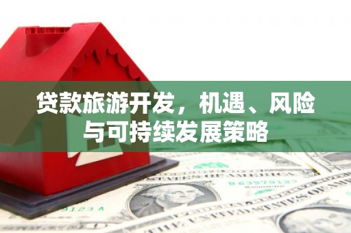 莱西贷款旅游开发，机遇、风险与可持续发展策略