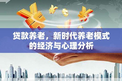 莱西贷款养老，新时代养老模式的经济与心理分析