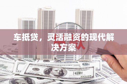 莱西车抵贷，灵活融资的现代解决方案