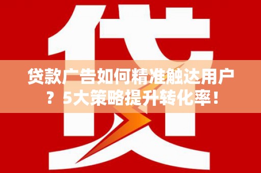 莱西贷款广告如何精准触达用户？5大策略提升转化率！