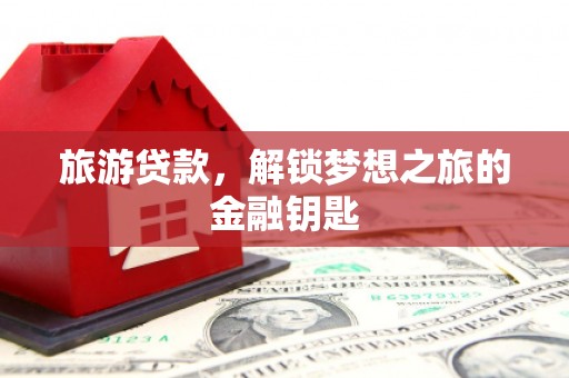 莱西旅游贷款，解锁梦想之旅的金融钥匙