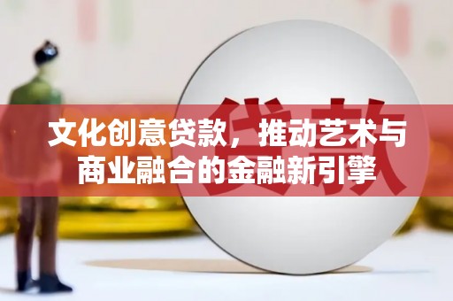 莱西文化创意贷款，推动艺术与商业融合的金融新引擎