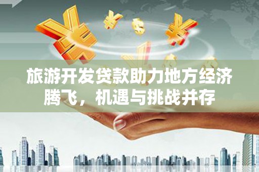 莱西旅游开发贷款助力地方经济腾飞，机遇与挑战并存