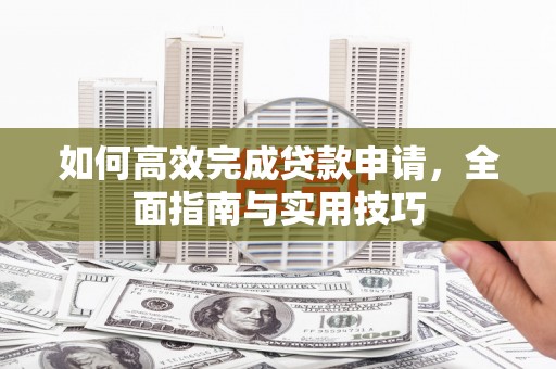 莱西如何高效完成贷款申请，全面指南与实用技巧