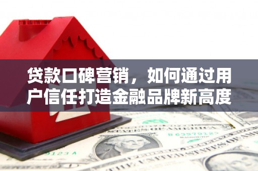 莱西贷款口碑营销，如何通过用户信任打造金融品牌新高度