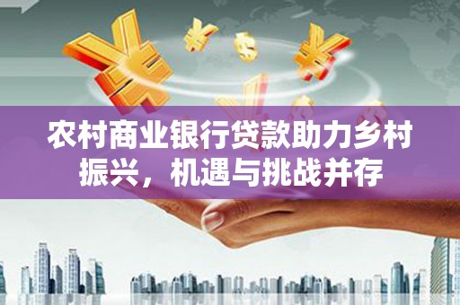 莱西农村商业银行贷款助力乡村振兴，机遇与挑战并存