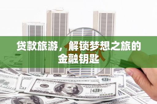 莱西贷款旅游，解锁梦想之旅的金融钥匙