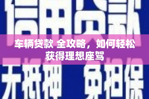 莱西车辆贷款 全攻略，如何轻松获得理想座驾