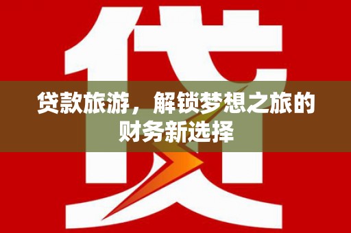 莱西贷款旅游，解锁梦想之旅的财务新选择
