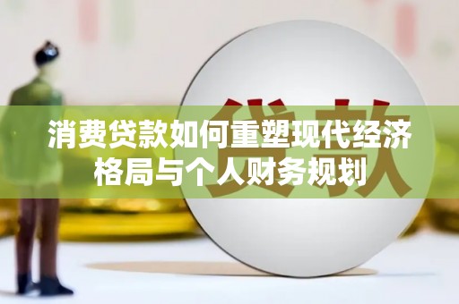 莱西消费贷款如何重塑现代经济格局与个人财务规划