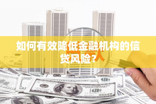 莱西如何有效降低金融机构的信贷风险？