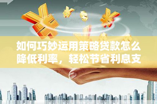 莱西如何巧妙运用策略贷款怎么降低利率，轻松节省利息支出