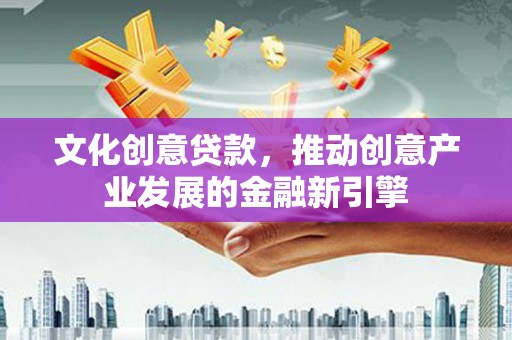 莱西文化创意贷款，推动创意产业发展的金融新引擎