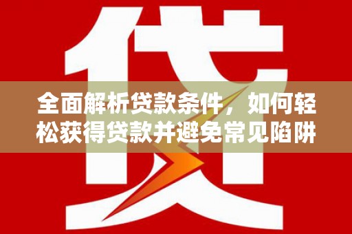 莱西全面解析贷款条件，如何轻松获得贷款并避免常见陷阱
