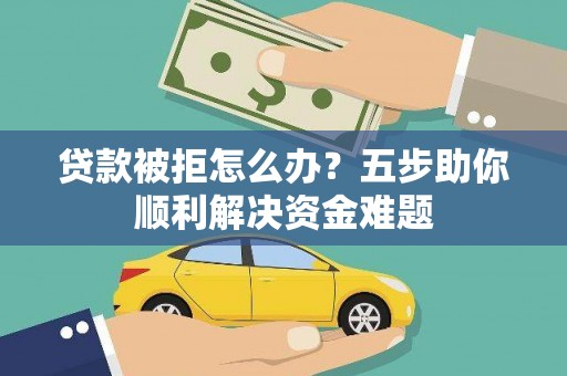 莱西贷款被拒怎么办？五步助你顺利解决资金难题