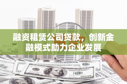 莱西融资租赁公司贷款，创新金融模式助力企业发展