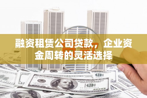 莱西融资租赁公司贷款，企业资金周转的灵活选择