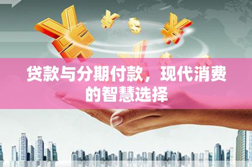 莱西贷款与分期付款，现代消费的智慧选择