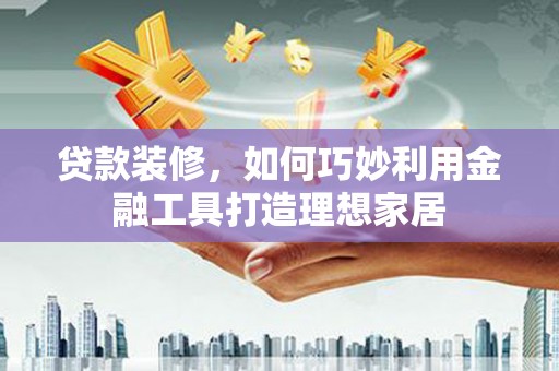 莱西贷款装修，如何巧妙利用金融工具打造理想家居