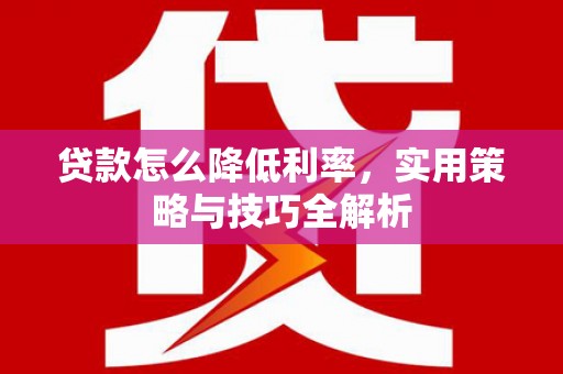 莱西贷款怎么降低利率，实用策略与技巧全解析