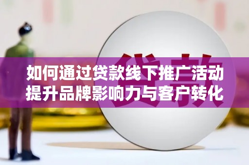 莱西如何通过贷款线下推广活动提升品牌影响力与客户转化率