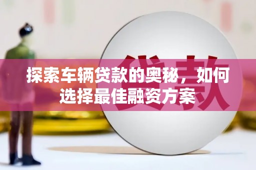 莱西探索车辆贷款的奥秘，如何选择最佳融资方案