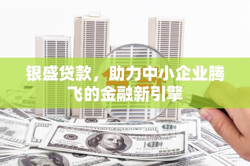 莱西银盛贷款，助力中小企业腾飞的金融新引擎
