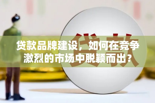 莱西贷款品牌建设，如何在竞争激烈的市场中脱颖而出？