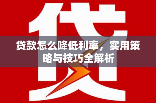 莱西贷款怎么降低利率，实用策略与技巧全解析