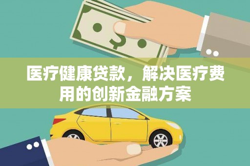 莱西医疗健康贷款，解决医疗费用的创新金融方案
