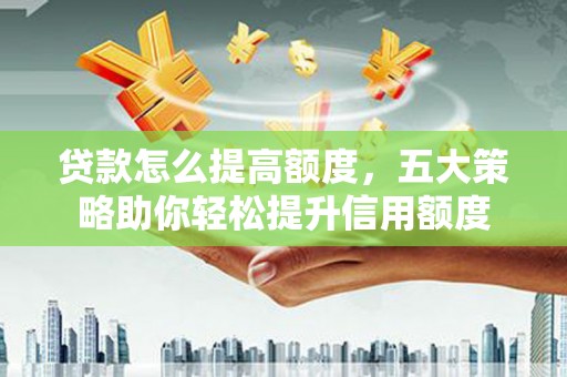 莱西贷款怎么提高额度，五大策略助你轻松提升信用额度