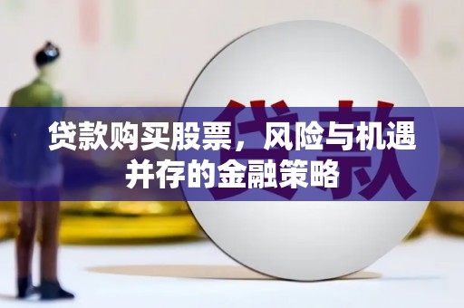 莱西贷款购买股票，风险与机遇并存的金融策略