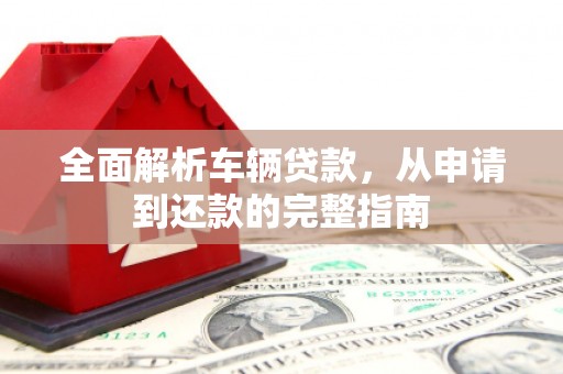 莱西全面解析车辆贷款，从申请到还款的完整指南