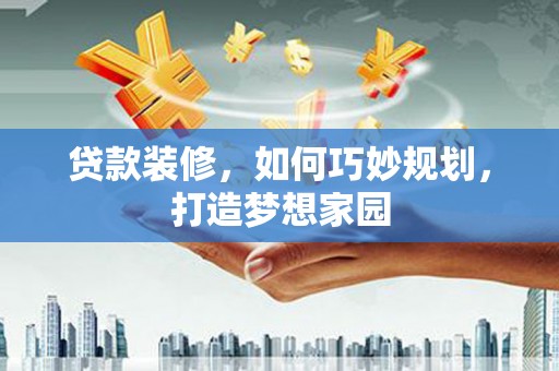 莱西贷款装修，如何巧妙规划，打造梦想家园