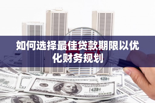 莱西如何选择最佳贷款期限以优化财务规划