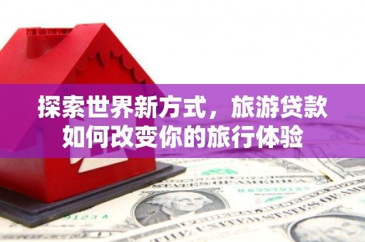 莱西探索世界新方式，旅游贷款如何改变你的旅行体验