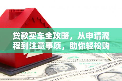 莱西贷款买车全攻略，从申请流程到注意事项，助你轻松购车